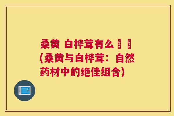 桑黄 白桦茸有么關係(桑黄与白桦茸:自然药材中的绝佳组合) 桑黄 白桦茸有么關係(桑黄与白桦茸:自然药材中的绝佳组合)