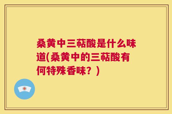 桑黄中三萜酸是什么味道(桑黄中的三萜酸有何特殊香味?) 桑黄中三萜酸是什么味道(桑黄中的三萜酸有何特殊香味?)