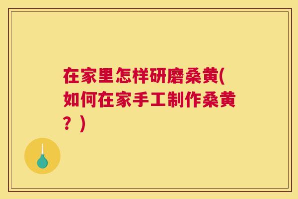在家里怎样研磨桑黄(如何在家手工制作桑黄?) 在家里怎样研磨桑黄(如何在家手工制作桑黄?)