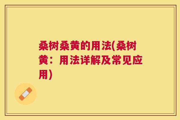 桑树桑黄的用法(桑树黄:用法详解及常见应用) 桑树桑黄的用法(桑树黄:用法详解及常见应用)