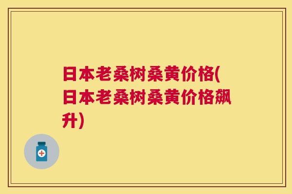 日本老桑树桑黄价格(日本老桑树桑黄价格飙升) 日本老桑树桑黄价格(日本老桑树桑黄价格飙升)