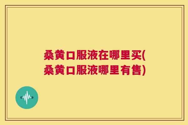 桑黄口服液在哪里买(桑黄口服液哪里有售) 桑黄口服液在哪里买(桑黄口服液哪里有售)