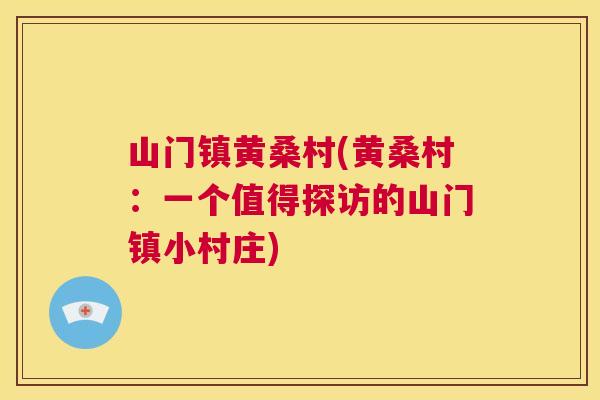 山门镇黄桑村(黄桑村:一个值得探访的山门镇小村庄) 山门镇黄桑村(黄桑村:一个值得探访的山门镇小村庄)