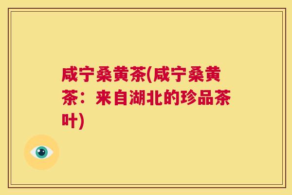 咸宁桑黄茶(咸宁桑黄茶:来自湖北的珍品茶叶) 咸宁桑黄茶(咸宁桑黄茶:来自湖北的珍品茶叶)