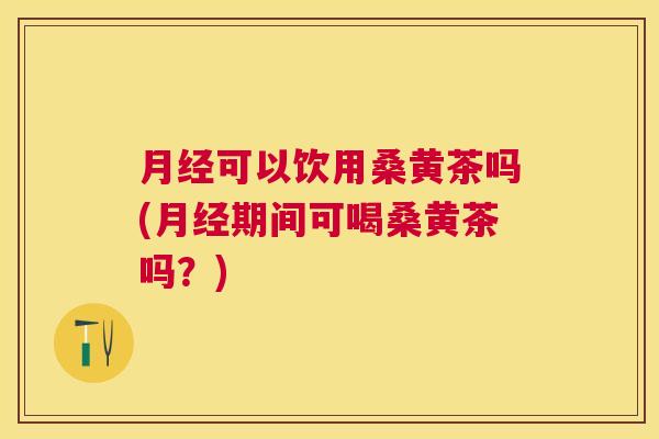 可以饮用桑黄茶吗(期间可喝桑黄茶吗?) 可以饮用桑黄茶吗(期间可喝桑黄茶吗?)