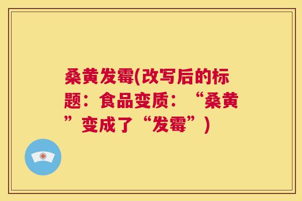 桑黄发霉(改写后的标题:食品变质:“桑黄”变成了“发霉”) 桑黄发霉(改写后的标题:食品变质:“桑黄”变成了“发霉”)