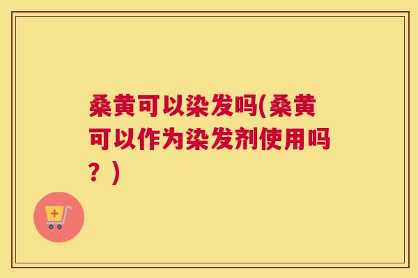 桑黄可以染发吗(桑黄可以作为染发剂使用吗?) 桑黄可以染发吗(桑黄可以作为染发剂使用吗?)