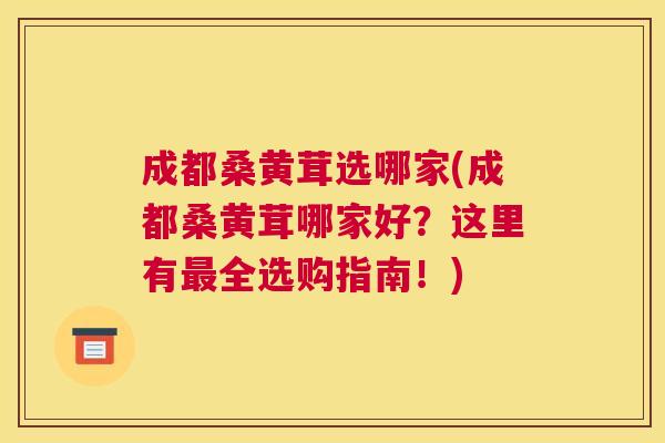 成都桑黄茸选哪家(成都桑黄茸哪家好?这里有全选购指南!) 成都桑黄茸选哪家(成都桑黄茸哪家好?这里有全选购指南!)