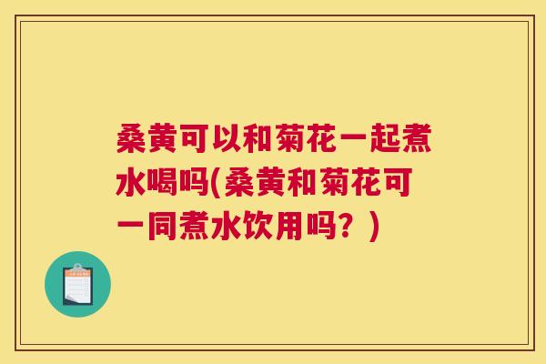 桑黄可以和菊花一起煮水喝吗(桑黄和菊花可一同煮水饮用吗?) 桑黄可以和菊花一起煮水喝吗(桑黄和菊花可一同煮水饮用吗?)