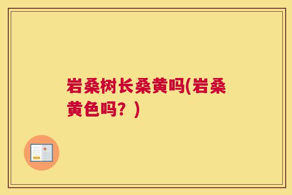 岩桑树长桑黄吗(岩桑黄色吗?) 岩桑树长桑黄吗(岩桑黄色吗?)