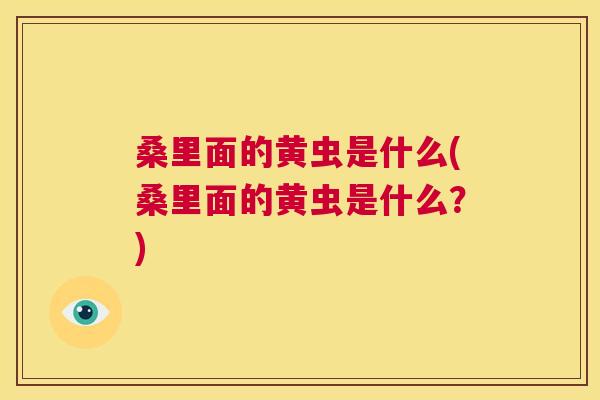桑里面的黄虫是什么(桑里面的黄虫是什么?) 桑里面的黄虫是什么(桑里面的黄虫是什么?)