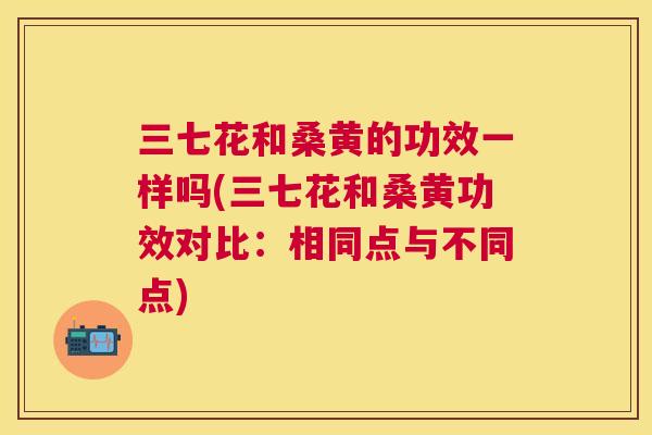 三七花和桑黄的功效一样吗(三七花和桑黄功效对比：相同点与不同点)