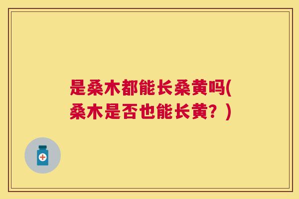 是桑木都能长桑黄吗(桑木是否也能长黄?) 是桑木都能长桑黄吗(桑木是否也能长黄?)