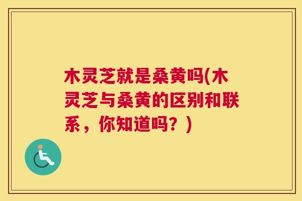 木灵芝就是桑黄吗(木灵芝与桑黄的区别和联系，你知道吗？)