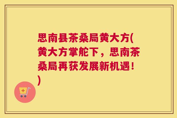 思南县茶桑局黄大方(黄大方掌舵下,思南茶桑局再获发展新机遇!) 思南县茶桑局黄大方(黄大方掌舵下,思南茶桑局再获发展新机遇!)