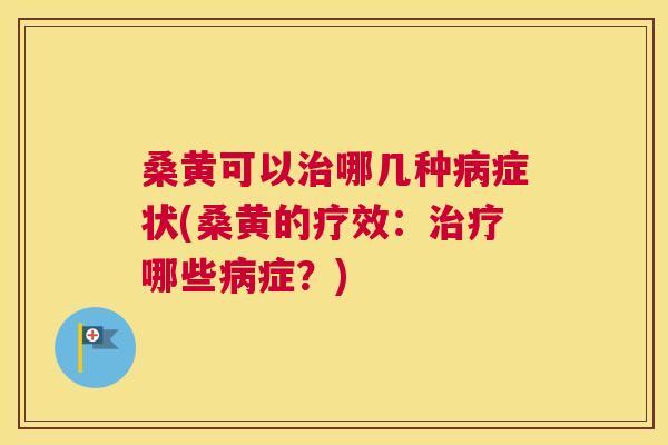 桑黄可以哪几种症状(桑黄的疗效:哪些症?) 桑黄可以哪几种症状(桑黄的疗效:哪些症?)