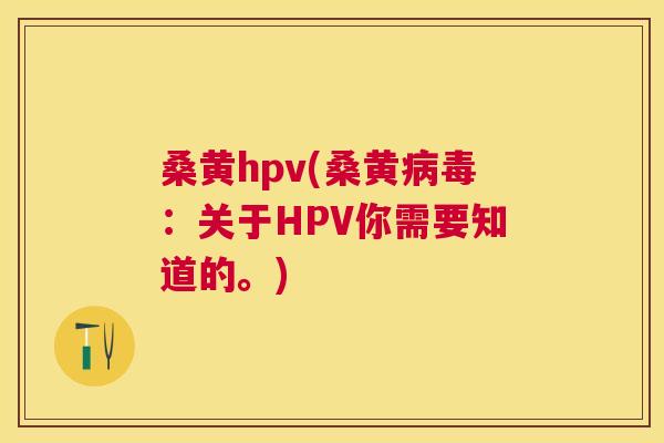 桑黄hpv(桑黄:关于HPV你需要知道的。) 桑黄hpv(桑黄:关于HPV你需要知道的。)