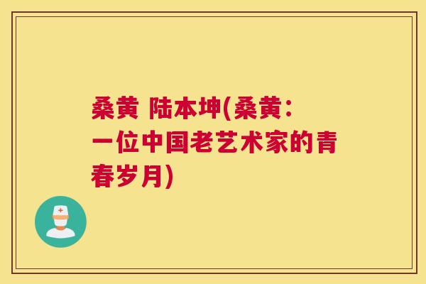 桑黄 陆本坤(桑黄:一位中国老艺术家的青春岁月) 桑黄 陆本坤(桑黄:一位中国老艺术家的青春岁月)