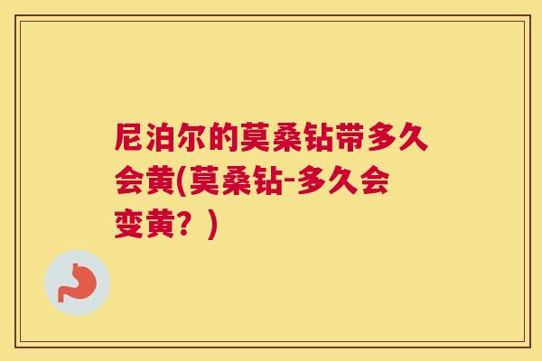 尼泊尔的莫桑钻带多久会黄(莫桑钻-多久会变黄?) 尼泊尔的莫桑钻带多久会黄(莫桑钻-多久会变黄?)