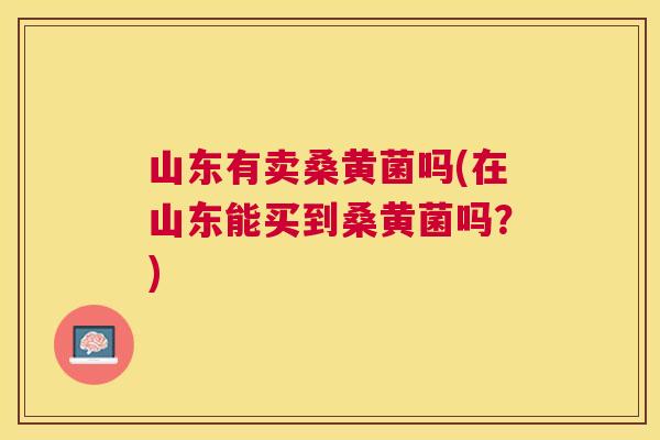 山东有卖桑黄菌吗(在山东能买到桑黄菌吗?) 山东有卖桑黄菌吗(在山东能买到桑黄菌吗?)
