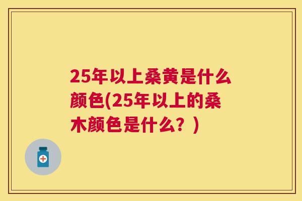 25年以上桑黄是什么颜色(25年以上的桑木颜色是什么?) 25年以上桑黄是什么颜色(25年以上的桑木颜色是什么?)