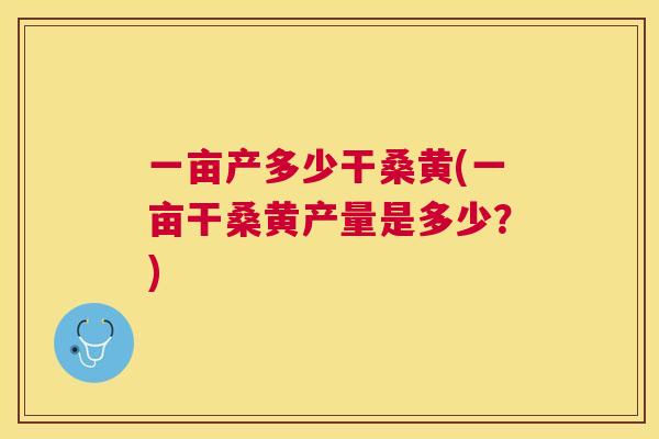 一亩产多少干桑黄(一亩干桑黄产量是多少?) 一亩产多少干桑黄(一亩干桑黄产量是多少?)