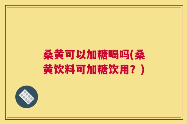 桑黄可以加糖喝吗(桑黄饮料可加糖饮用?) 桑黄可以加糖喝吗(桑黄饮料可加糖饮用?)