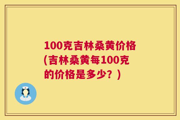 100克吉林桑黄价格(吉林桑黄每100克的价格是多少？)