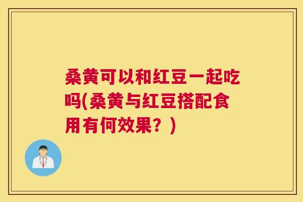 桑黄可以和红豆一起吃吗(桑黄与红豆搭配食用有何效果?) 桑黄可以和红豆一起吃吗(桑黄与红豆搭配食用有何效果?)