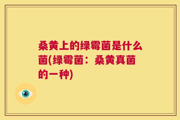 桑黄上的绿霉菌是什么菌(绿霉菌:桑黄真菌的一种) 桑黄上的绿霉菌是什么菌(绿霉菌:桑黄真菌的一种)
