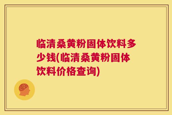 临清桑黄粉固体饮料多少钱(临清桑黄粉固体饮料价格查询) 临清桑黄粉固体饮料多少钱(临清桑黄粉固体饮料价格查询)