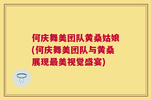 何庆舞美团队黄桑姑娘(何庆舞美团队与黄桑展现美视觉盛宴) 何庆舞美团队黄桑姑娘(何庆舞美团队与黄桑展现美视觉盛宴)
