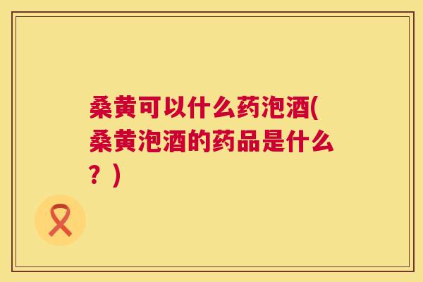 桑黄可以什么药泡酒(桑黄泡酒的药品是什么?) 桑黄可以什么药泡酒(桑黄泡酒的药品是什么?)