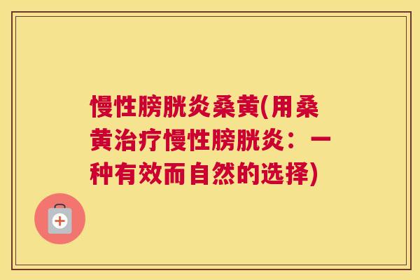 慢性膀胱炎桑黄(用桑黄慢性膀胱炎:一种有效而自然的选择) 慢性膀胱炎桑黄(用桑黄慢性膀胱炎:一种有效而自然的选择)