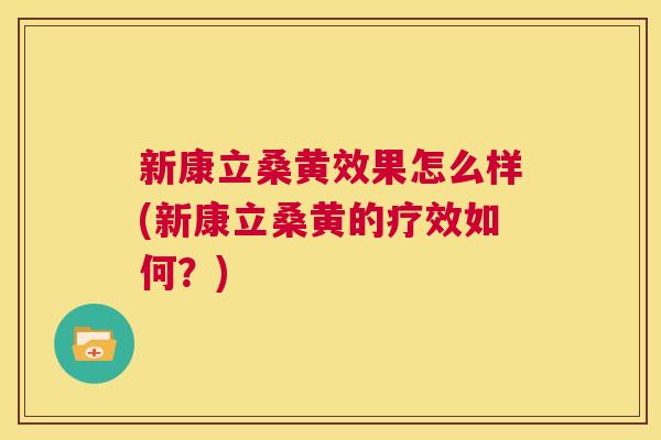新康立桑黄效果怎么样(新康立桑黄的疗效如何?) 新康立桑黄效果怎么样(新康立桑黄的疗效如何?)