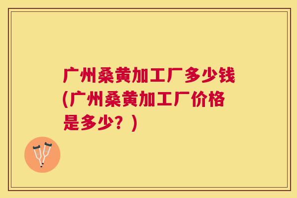 广州桑黄加工厂多少钱(广州桑黄加工厂价格是多少?) 广州桑黄加工厂多少钱(广州桑黄加工厂价格是多少?)