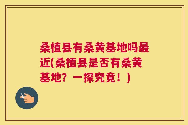 桑植县有桑黄基地吗近(桑植县是否有桑黄基地?一探究竟!) 桑植县有桑黄基地吗近(桑植县是否有桑黄基地?一探究竟!)