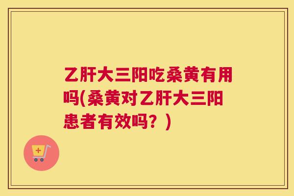 大三阳吃桑黄有用吗(桑黄对大三阳患者有效吗?) 大三阳吃桑黄有用吗(桑黄对大三阳患者有效吗?)