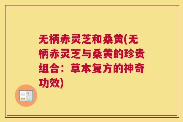 无柄赤灵芝和桑黄(无柄赤灵芝与桑黄的珍贵组合:草本复方的神奇功效) 无柄赤灵芝和桑黄(无柄赤灵芝与桑黄的珍贵组合:草本复方的神奇功效)