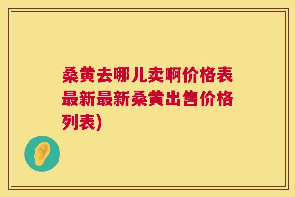 桑黄去哪儿卖啊价格表新新桑黄出售价格列表) 桑黄去哪儿卖啊价格表新新桑黄出售价格列表)