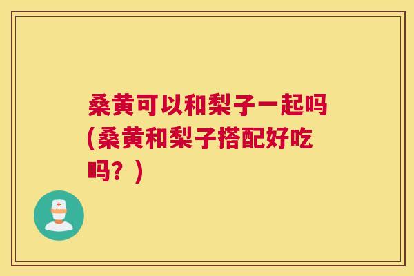 桑黄可以和梨子一起吗(桑黄和梨子搭配好吃吗?) 桑黄可以和梨子一起吗(桑黄和梨子搭配好吃吗?)