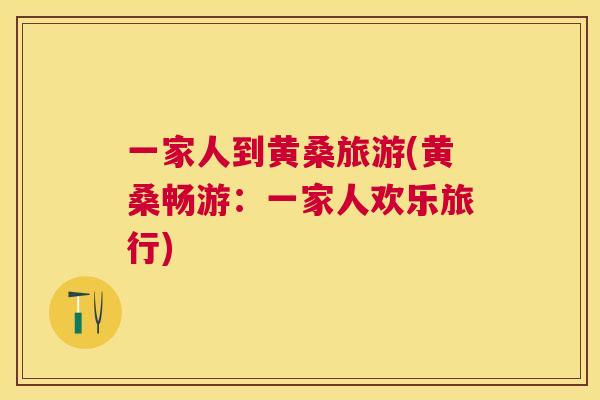 一家人到黄桑旅游(黄桑畅游:一家人欢乐旅行) 一家人到黄桑旅游(黄桑畅游:一家人欢乐旅行)
