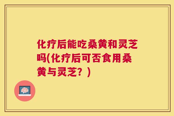 后能吃桑黄和灵芝吗(后可否食用桑黄与灵芝?) 后能吃桑黄和灵芝吗(后可否食用桑黄与灵芝?)