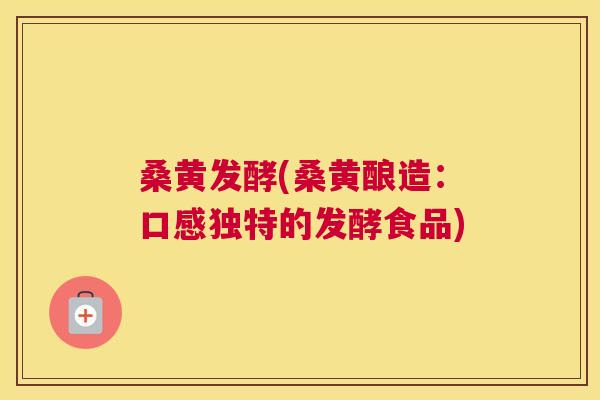 桑黄发酵(桑黄酿造:口感独特的发酵食品) 桑黄发酵(桑黄酿造:口感独特的发酵食品)