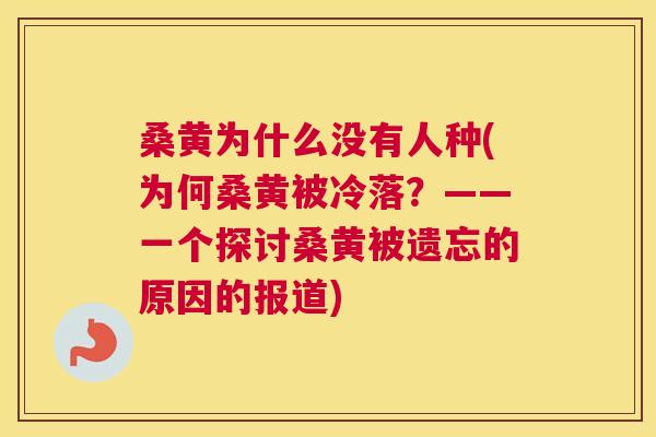 桑黄为什么没有人种(为何桑黄被冷落?——一个探讨桑黄被遗忘的原因的报道) 桑黄为什么没有人种(为何桑黄被冷落?——一个探讨桑黄被遗忘的原因的报道)