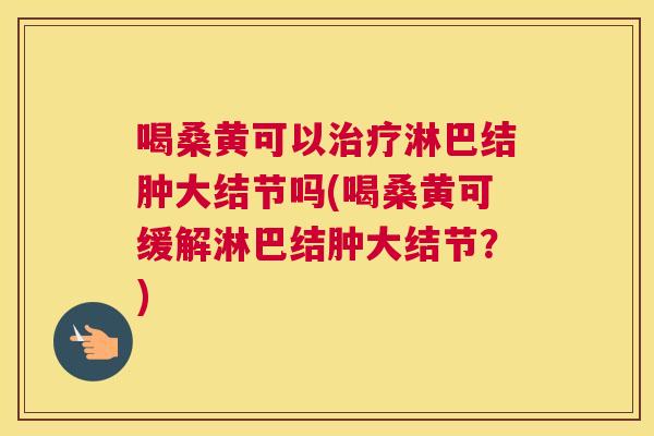 喝桑黄可以淋巴结肿大结节吗(喝桑黄可缓解淋巴结肿大结节?) 喝桑黄可以淋巴结肿大结节吗(喝桑黄可缓解淋巴结肿大结节?)