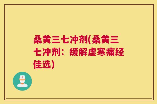 桑黄三七冲剂(桑黄三七冲剂:缓解虚寒痛经佳选) 桑黄三七冲剂(桑黄三七冲剂:缓解虚寒痛经佳选)