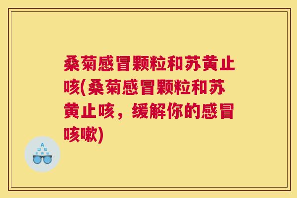 桑菊颗粒和苏黄止咳(桑菊颗粒和苏黄止咳,缓解你的) 桑菊颗粒和苏黄止咳(桑菊颗粒和苏黄止咳,缓解你的)