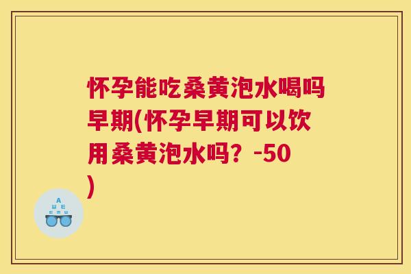 怀孕能吃桑黄泡水喝吗早期(怀孕早期可以饮用桑黄泡水吗?-50) 怀孕能吃桑黄泡水喝吗早期(怀孕早期可以饮用桑黄泡水吗?-50)