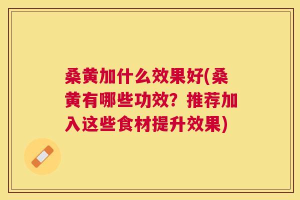 桑黄加什么效果好(桑黄有哪些功效?推荐加入这些食材提升效果) 桑黄加什么效果好(桑黄有哪些功效?推荐加入这些食材提升效果)